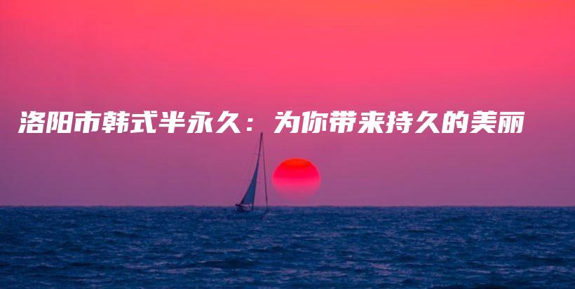 洛阳市韩式半永久：为你带来持久的美丽插图