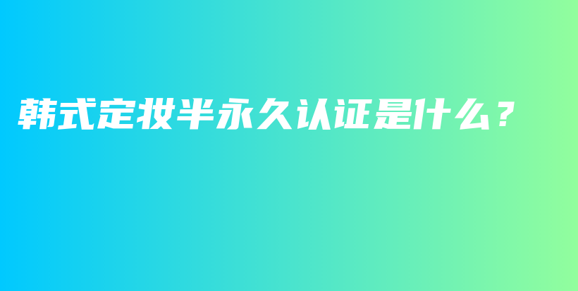 韩式定妆半永久认证是什么？插图