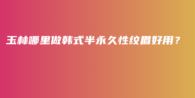 玉林哪里做韩式半永久性纹眉好用？插图