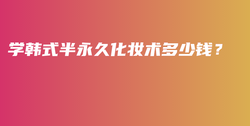 学韩式半永久化妆术多少钱？插图