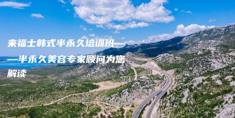 来福士韩式半永久培训班——半永久美容专家顾问为您解读插图
