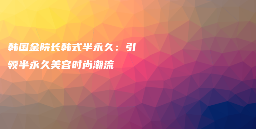 韩国金院长韩式半永久：引领半永久美容时尚潮流插图