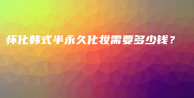 怀化韩式半永久化妆需要多少钱？插图