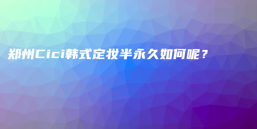 郑州Cici韩式定妆半永久如何呢？插图