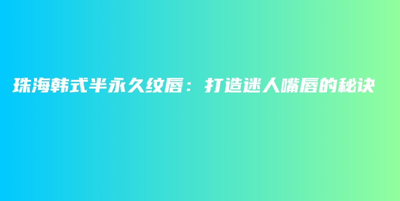 珠海韩式半永久纹唇：打造迷人嘴唇的秘诀插图