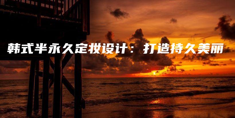 韩式半永久定妆设计：打造持久美丽插图