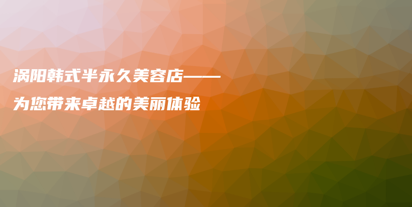 涡阳韩式半永久美容店——为您带来卓越的美丽体验插图