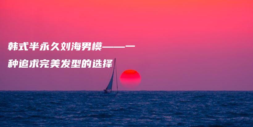 韩式半永久刘海男模——一种追求完美发型的选择插图