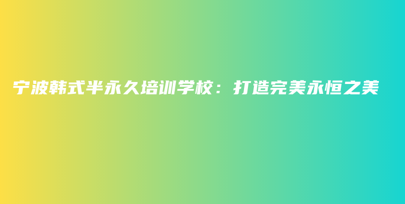 宁波韩式半永久培训学校：打造完美永恒之美插图
