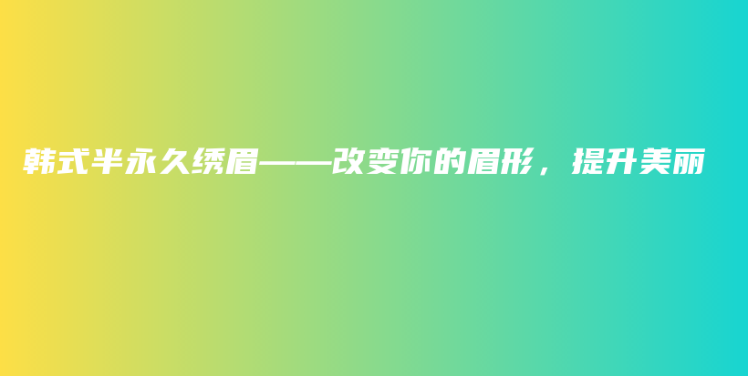 韩式半永久绣眉——改变你的眉形，提升美丽插图