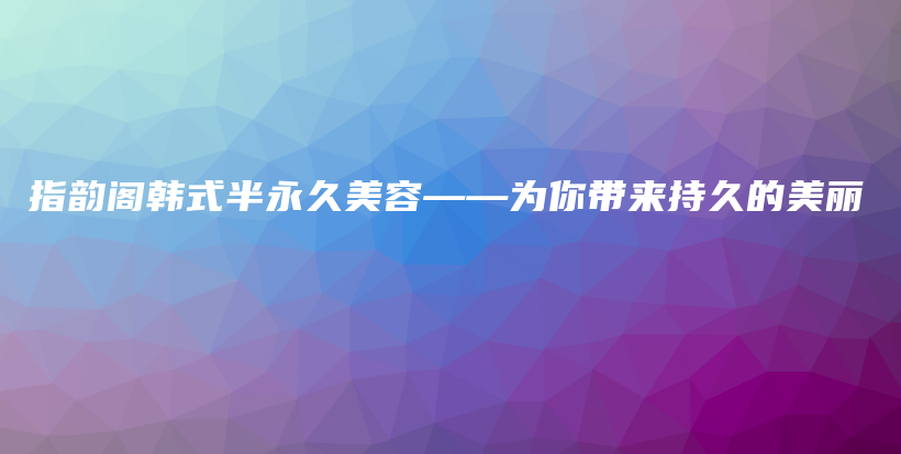 指韵阁韩式半永久美容——为你带来持久的美丽插图