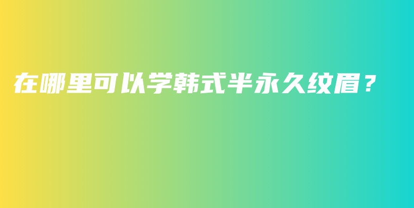 在哪里可以学韩式半永久纹眉？插图