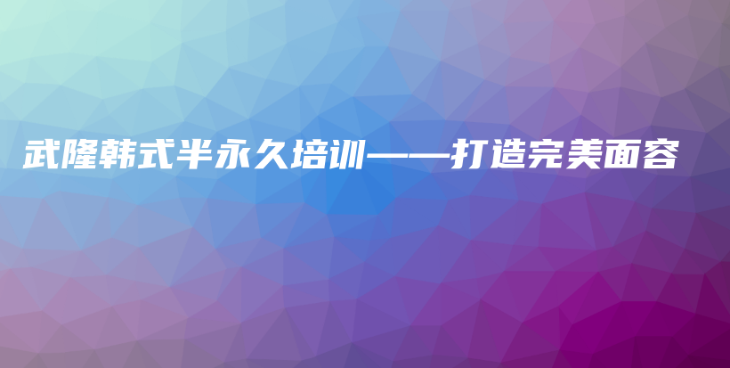 武隆韩式半永久培训——打造完美面容插图