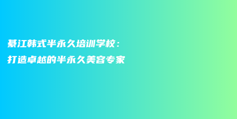綦江韩式半永久培训学校：打造卓越的半永久美容专家插图