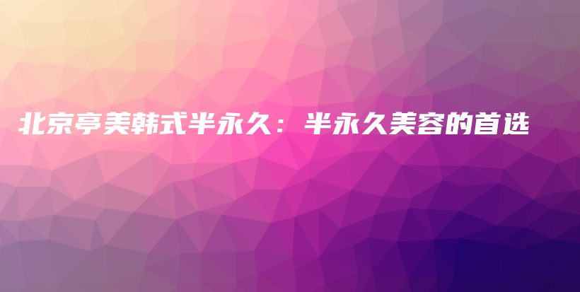 北京亭美韩式半永久：半永久美容的首选插图