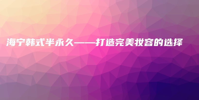 海宁韩式半永久——打造完美妆容的选择插图