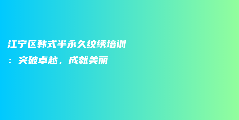 江宁区韩式半永久纹绣培训：突破卓越，成就美丽插图