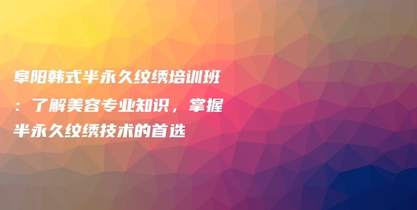 阜阳韩式半永久纹绣培训班：了解美容专业知识，掌握半永久纹绣技术的首选插图