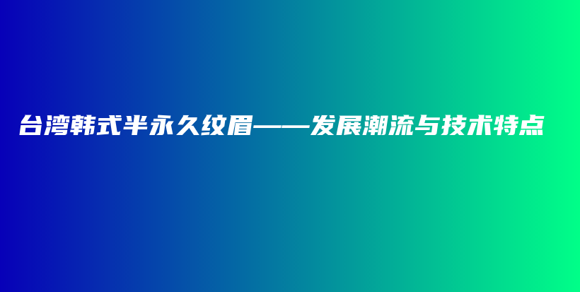 台湾韩式半永久纹眉——发展潮流与技术特点插图