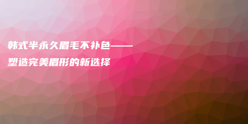 韩式半永久眉毛不补色——塑造完美眉形的新选择插图