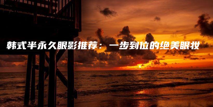 韩式半永久眼影推荐：一步到位的绝美眼妆插图