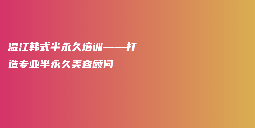温江韩式半永久培训——打造专业半永久美容顾问插图