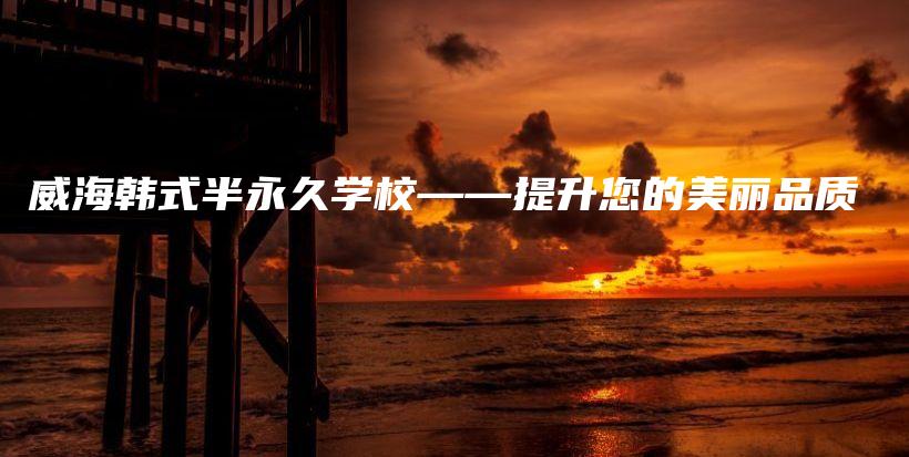 威海韩式半永久学校——提升您的美丽品质插图