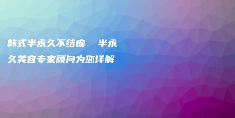 韩式半永久不结痂  半永久美容专家顾问为您详解插图