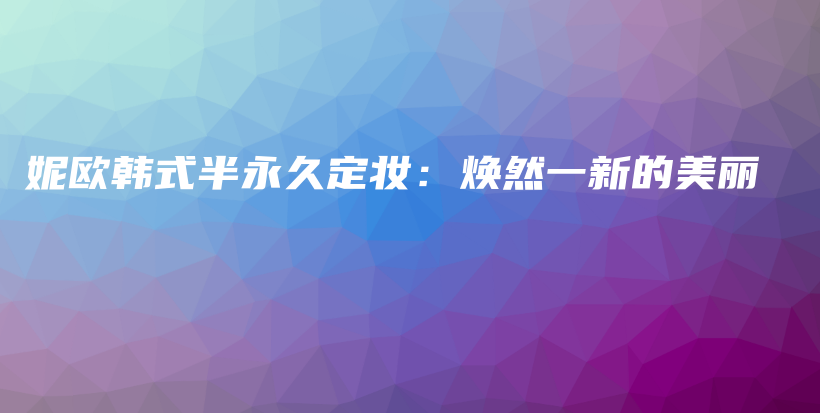 妮欧韩式半永久定妆：焕然一新的美丽插图