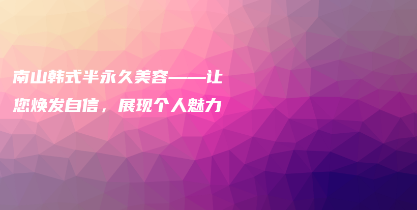南山韩式半永久美容——让您焕发自信，展现个人魅力插图