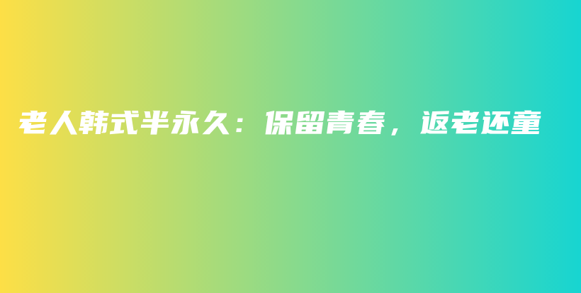 老人韩式半永久：保留青春，返老还童插图