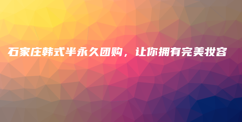 石家庄韩式半永久团购，让你拥有完美妆容插图