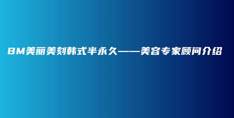 BM美丽美刻韩式半永久——美容专家顾问介绍插图