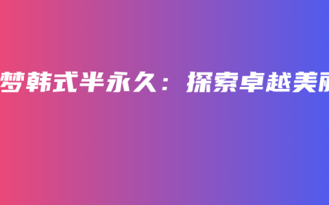 秦梦韩式半永久：探索卓越美丽