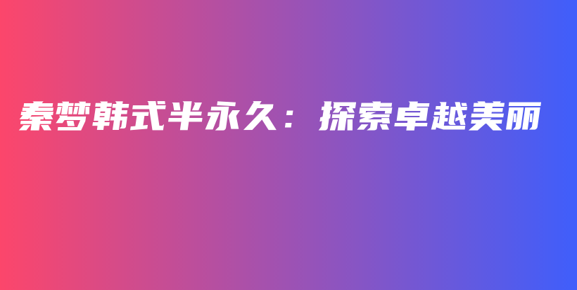 秦梦韩式半永久：探索卓越美丽插图