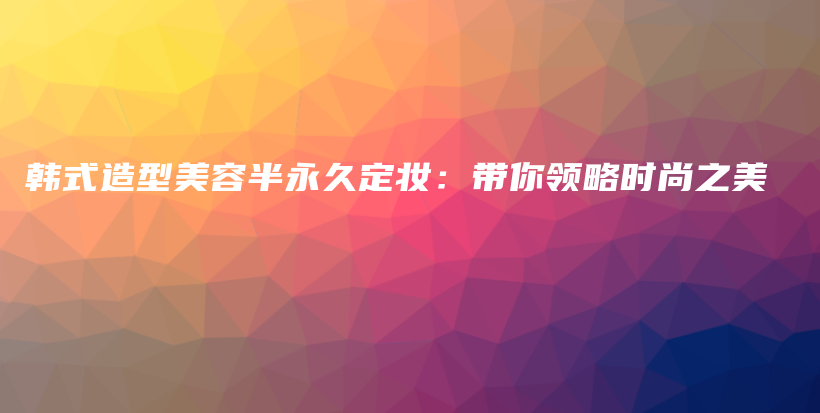 韩式造型美容半永久定妆：带你领略时尚之美插图