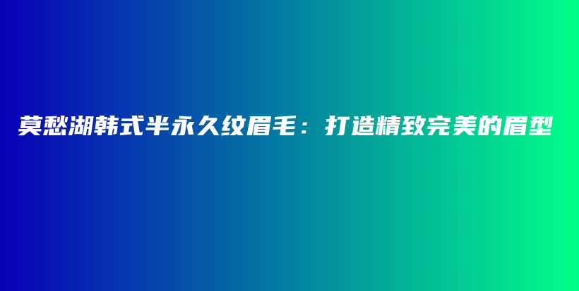 莫愁湖韩式半永久纹眉毛：打造精致完美的眉型插图