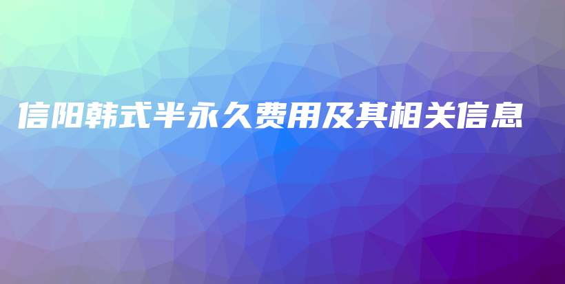 信阳韩式半永久费用及其相关信息插图