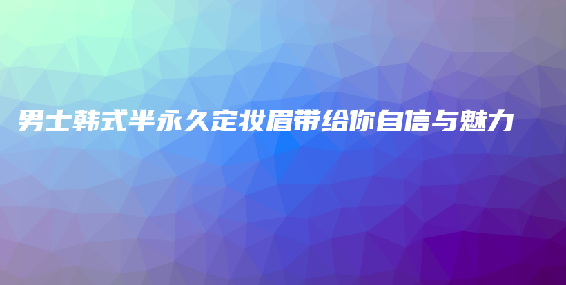 男士韩式半永久定妆眉带给你自信与魅力插图