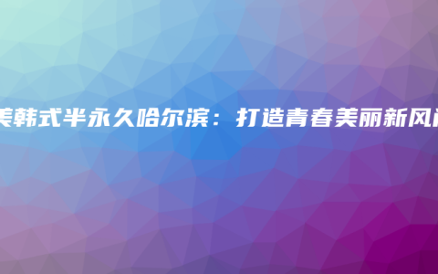 素美韩式半永久哈尔滨：打造青春美丽新风尚