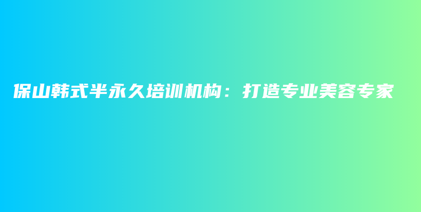 保山韩式半永久培训机构：打造专业美容专家插图