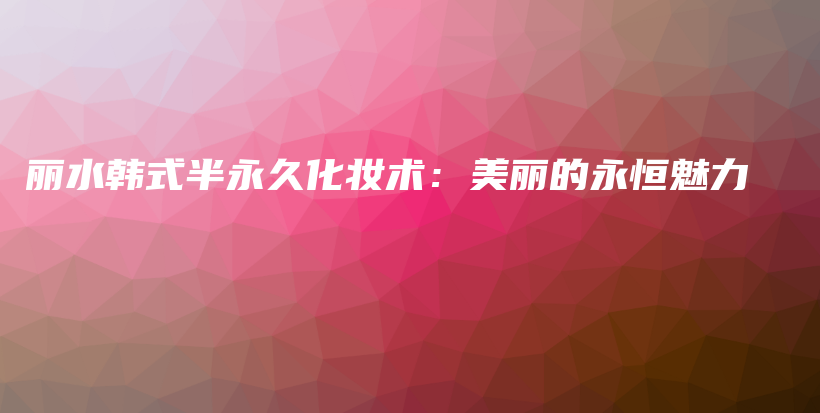 丽水韩式半永久化妆术：美丽的永恒魅力插图