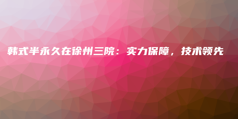 韩式半永久在徐州三院：实力保障，技术领先插图