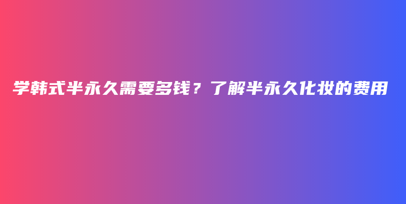 学韩式半永久需要多钱？了解半永久化妆的费用插图