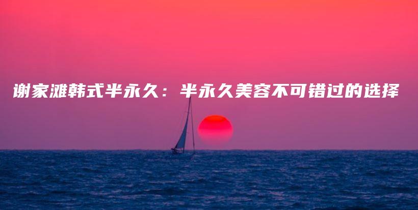 谢家滩韩式半永久：半永久美容不可错过的选择插图