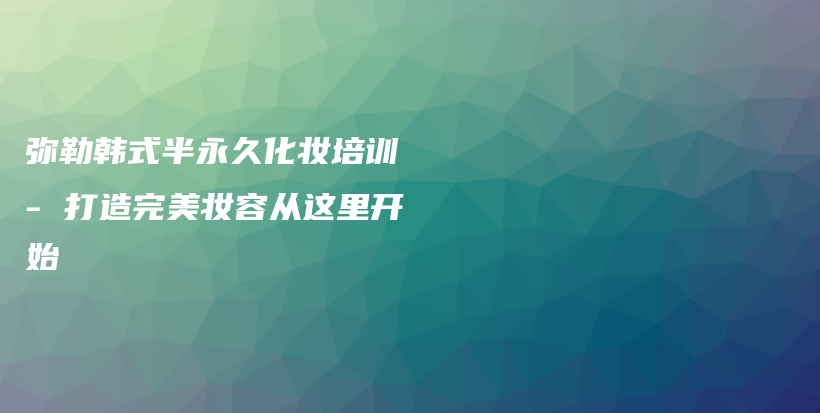 弥勒韩式半永久化妆培训 – 打造完美妆容从这里开始插图