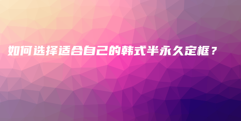如何选择适合自己的韩式半永久定框？插图