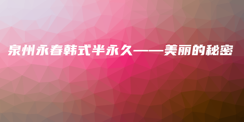 泉州永春韩式半永久——美丽的秘密插图