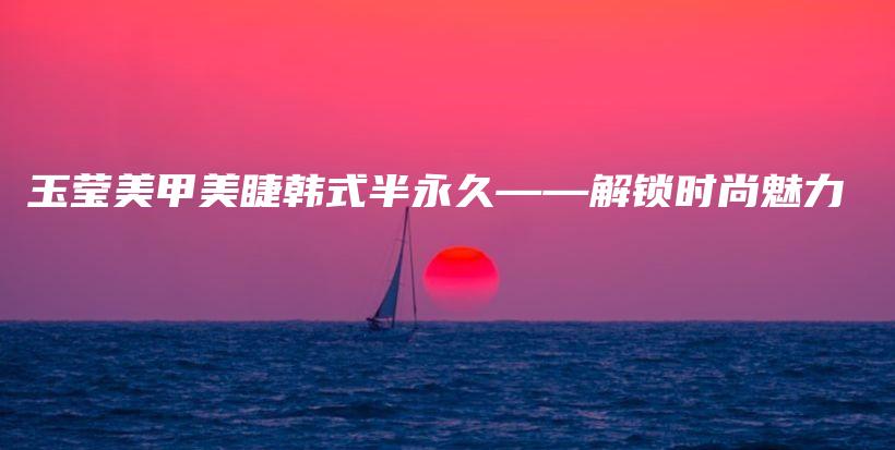 玉莹美甲美睫韩式半永久——解锁时尚魅力插图