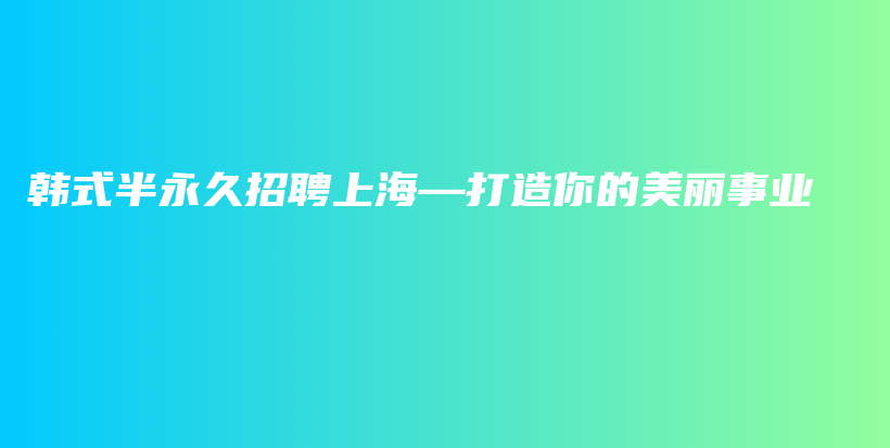 韩式半永久招聘上海—打造你的美丽事业插图